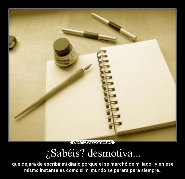 ¿Sabéis? desmotiva... - que dejara de escribir mi diario porque el se marchó de mi lado.. y en ese
mismo instante es como si mi mundo se parara para siempre..