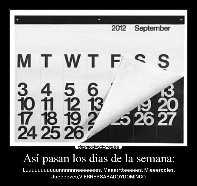 Así pasan los dias de la semana: - Luuuuuuuuuuunnnnnneeeeeees, Maaarrtteeeees, Mieeercoles,
Jueeeeves,VIERNESSABADOYDOMINGO
