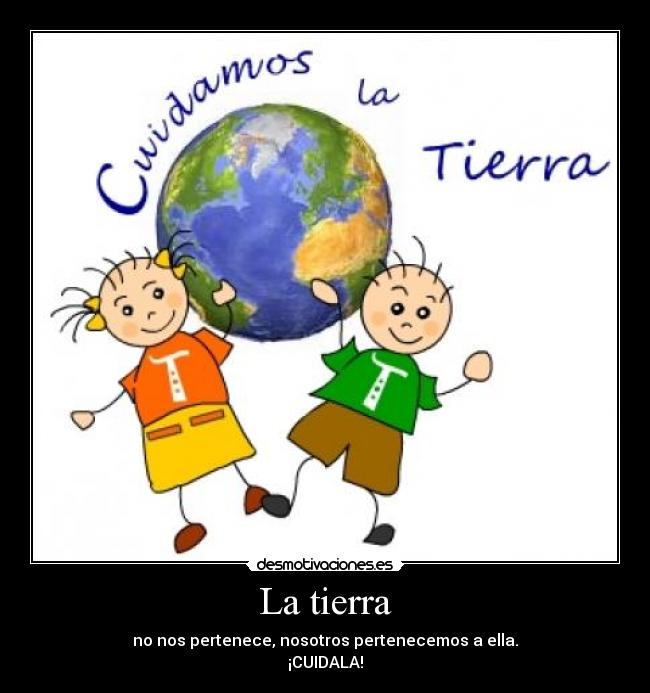 La tierra - no nos pertenece, nosotros pertenecemos a ella.
¡CUIDALA!