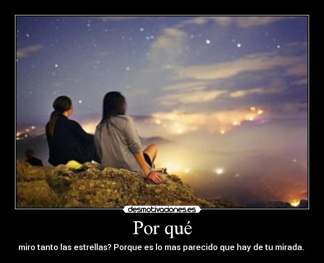 Por qué - miro tanto las estrellas? Porque es lo mas parecido que hay de tu mirada.