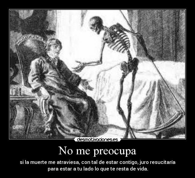 No me preocupa - si la muerte me atraviesa, con tal de estar contigo, juro resucitaría
para estar a tu lado lo que te resta de vida.