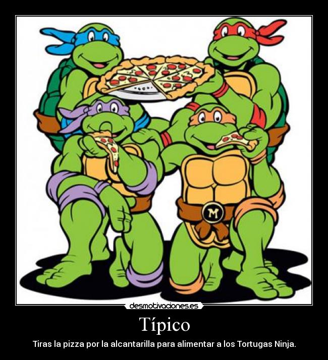 Típico - Tiras la pizza por la alcantarilla para alimentar a los Tortugas Ninja.