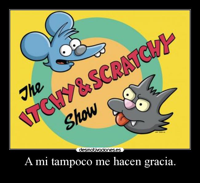 A mi tampoco me hacen gracia. -