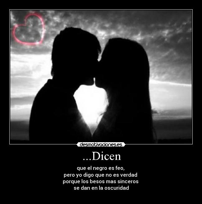 ...Dicen - que el negro es feo, 
pero yo digo que no es verdad 
porque los besos mas sinceros 
se dan en la oscuridad♥
