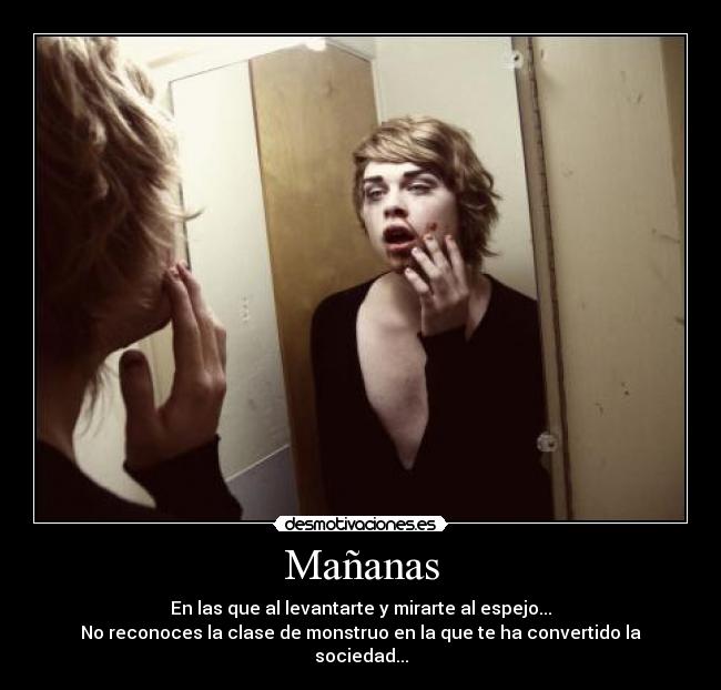 Mañanas - En las que al levantarte y mirarte al espejo...
No reconoces la clase de monstruo en la que te ha convertido la sociedad...