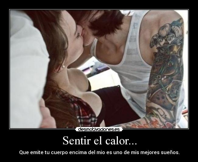 Sentir el calor... - Que emite tu cuerpo encima del mio es uno de mis mejores sueños.