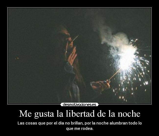 Me gusta la libertad de la noche - Las cosas que por el día no brillan, por la noche alumbran todo lo que me rodea.