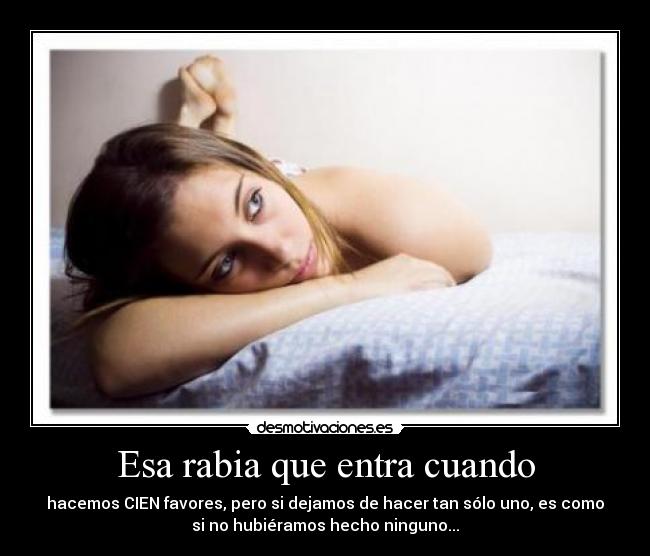 Esa rabia que entra cuando - hacemos CIEN favores, pero si dejamos de hacer tan sólo uno, es como
si no hubiéramos hecho ninguno...