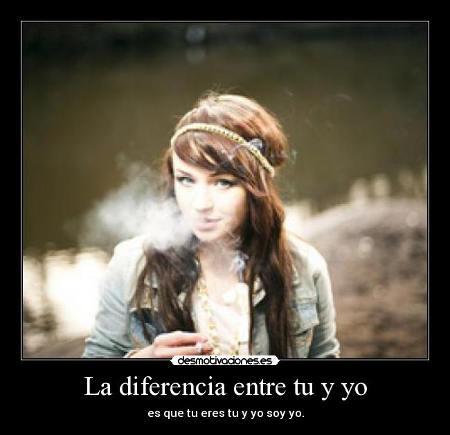 La diferencia entre tu y yo - es que tu eres tu y yo soy yo.