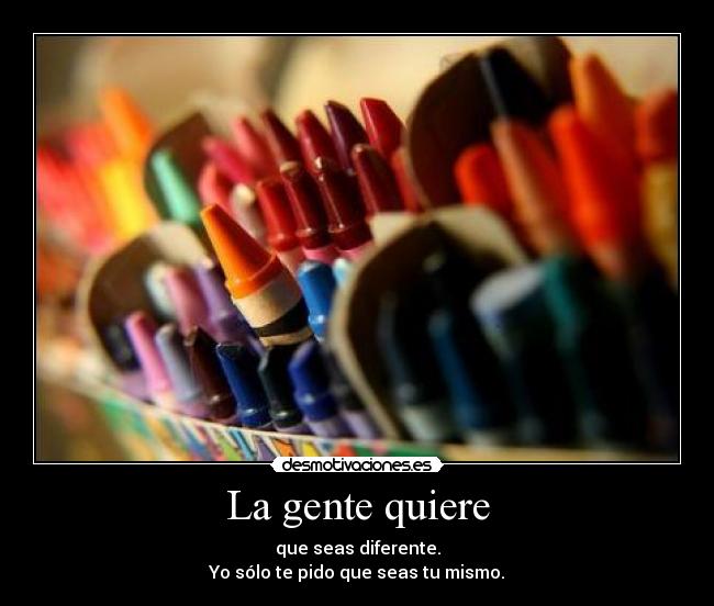 La gente quiere - que seas diferente.
Yo sólo te pido que seas tu mismo.
