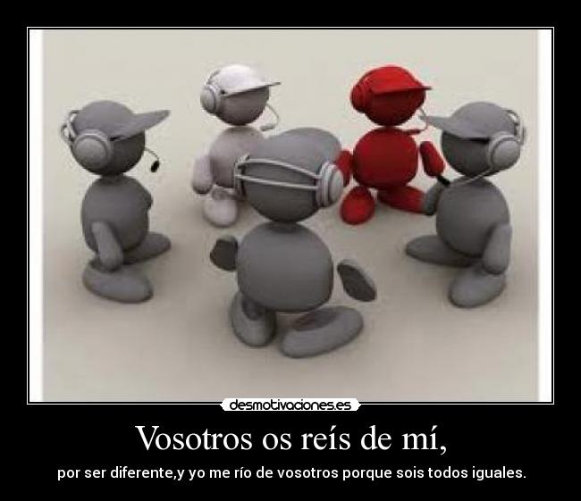Vosotros os reís de mí, - por ser diferente,y yo me río de vosotros porque sois todos iguales.