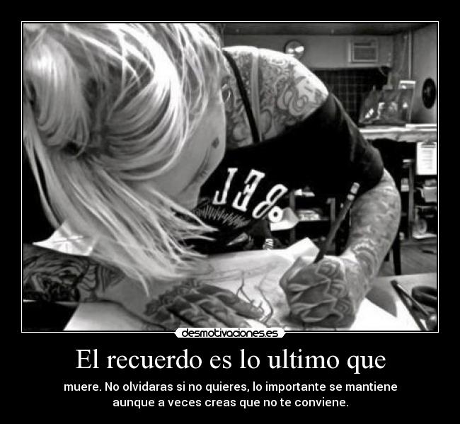 El recuerdo es lo ultimo que - muere. No olvidaras si no quieres, lo importante se mantiene
aunque a veces creas que no te conviene.