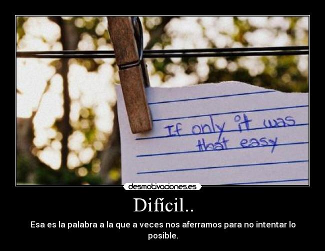 Difícil.. - Esa es la palabra a la que a veces nos aferramos para no intentar lo posible.