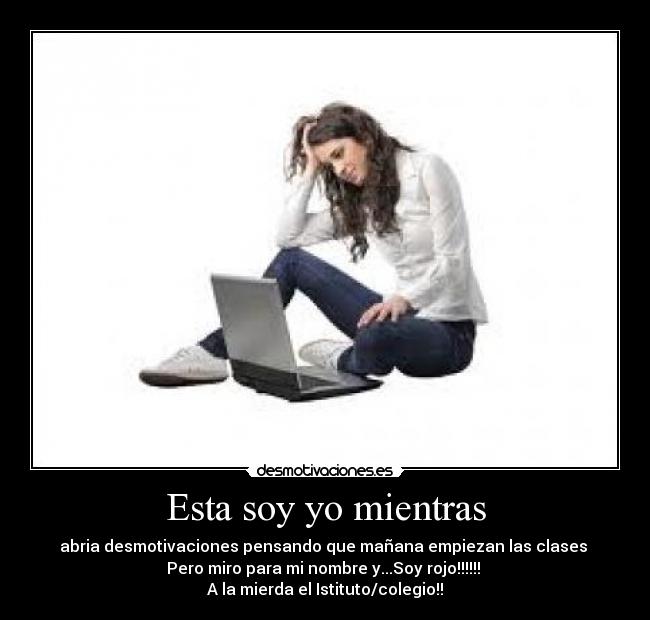 Esta soy yo mientras - abria desmotivaciones pensando que mañana empiezan las clases
Pero miro para mi nombre y...Soy rojo!!!!!!
A la mierda el Istituto/colegio!!