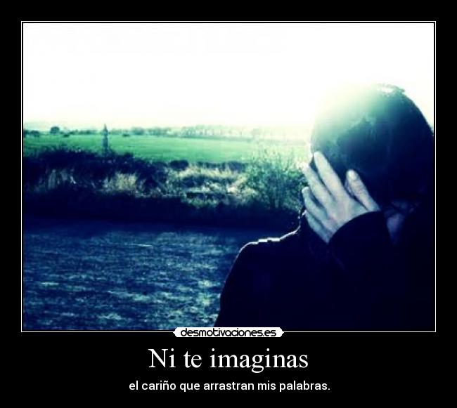 Ni te imaginas - el cariño que arrastran mis palabras.
