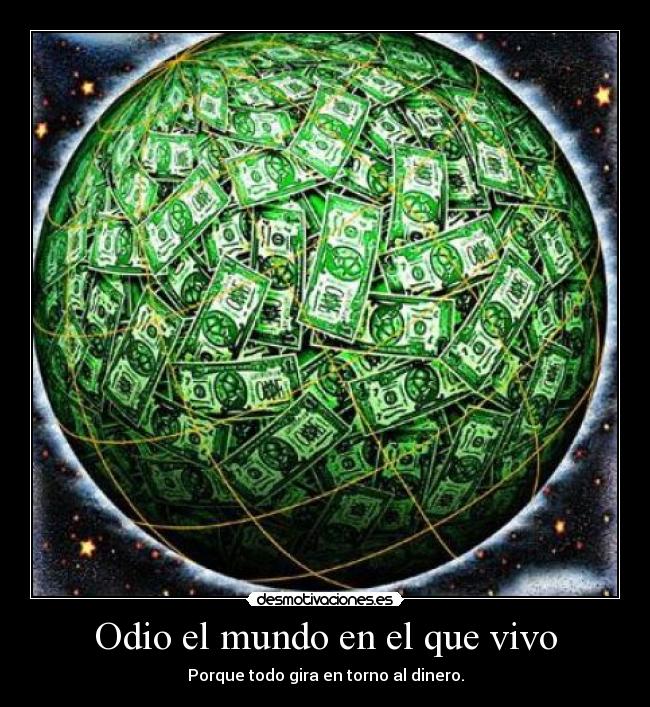 Odio el mundo en el que vivo - Porque todo gira en torno al dinero.