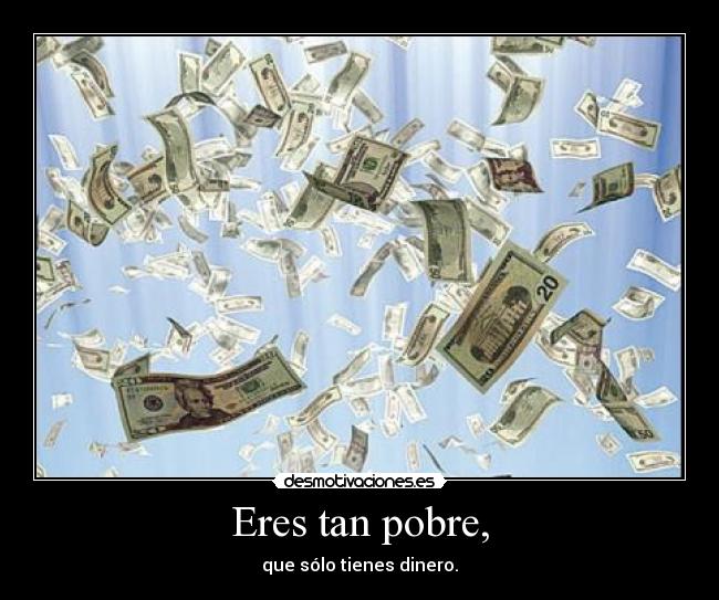 Eres tan pobre, - que sólo tienes dinero.