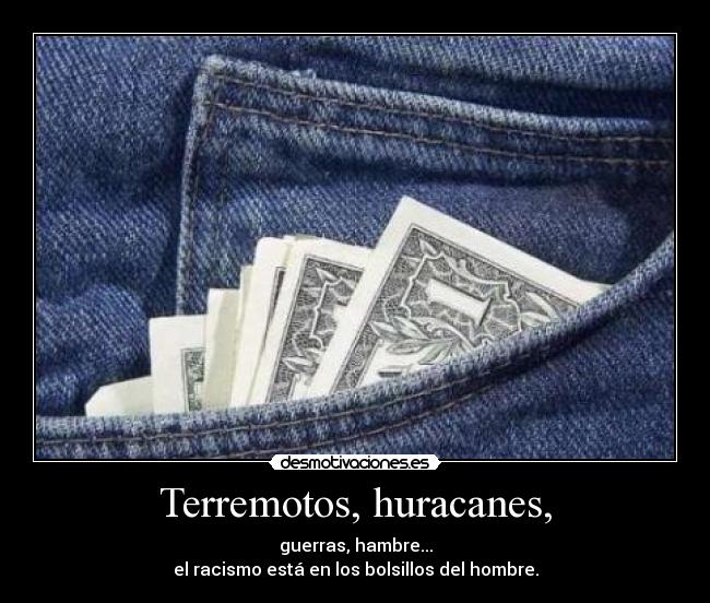 Terremotos, huracanes, - guerras, hambre...
el racismo está en los bolsillos del hombre.