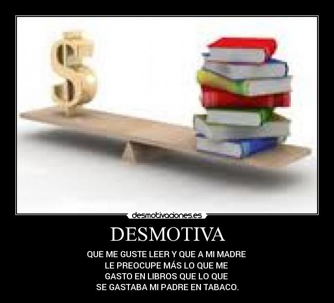 DESMOTIVA - QUE ME GUSTE LEER Y QUE A MI MADRE 
LE PREOCUPE MÁS LO QUE ME 
GASTO EN LIBROS QUE LO QUE 
SE GASTABA MI PADRE EN TABACO.