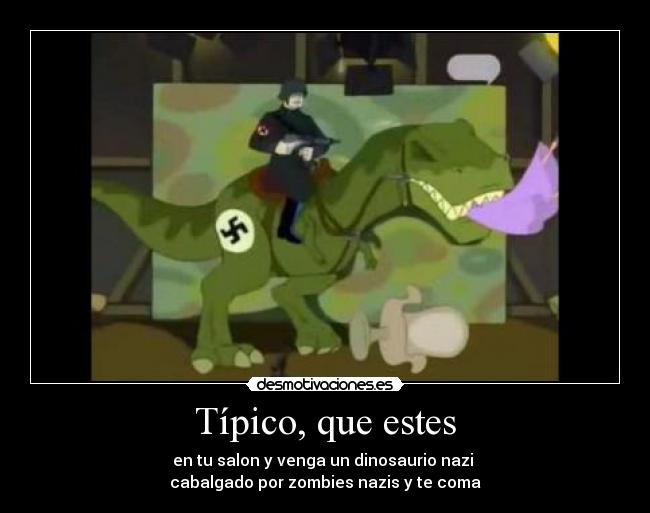 Típico, que estes - en tu salon y venga un dinosaurio nazi 
cabalgado por zombies nazis y te coma