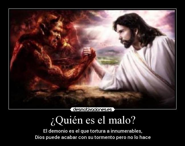 ¿Quién es el malo? - El demonio es el que tortura a innumerables,
Dios puede acabar con su tormento pero no lo hace