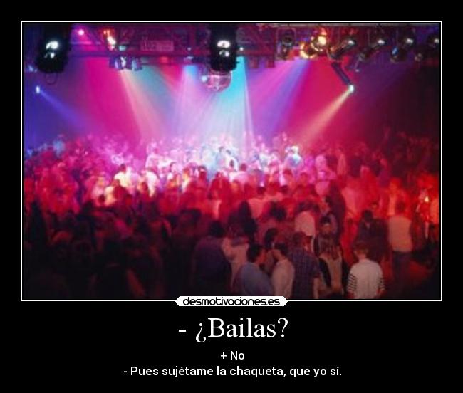 - ¿Bailas? - + No
- Pues sujétame la chaqueta, que yo sí.