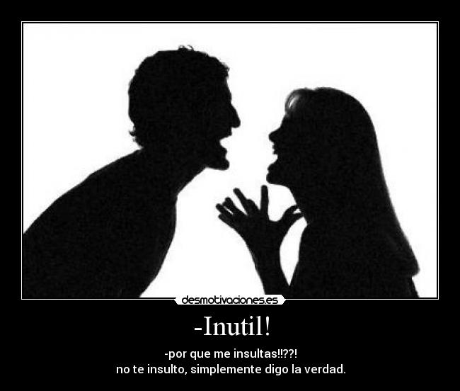 -Inutil! - -por que me insultas!!??!
no te insulto, simplemente digo la verdad.