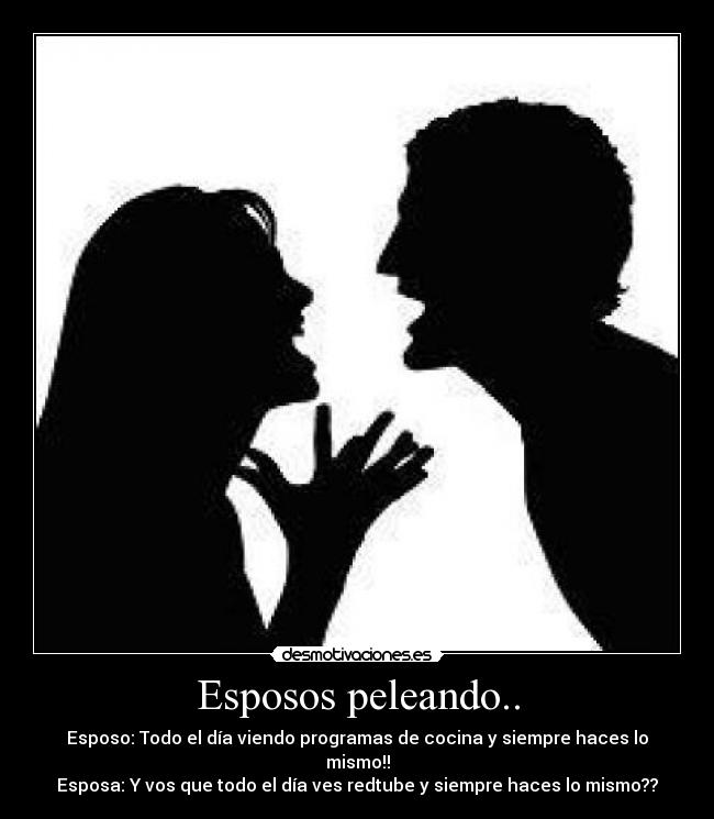 Esposos peleando.. - Esposo: Todo el día viendo programas de cocina y siempre haces lo mismo!!
Esposa: Y vos que todo el día ves redtube y siempre haces lo mismo??