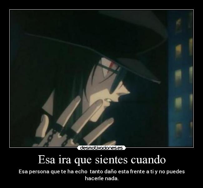 Esa ira que sientes cuando - Esa persona que te ha echo  tanto daño esta frente a ti y no puedes hacerle nada.