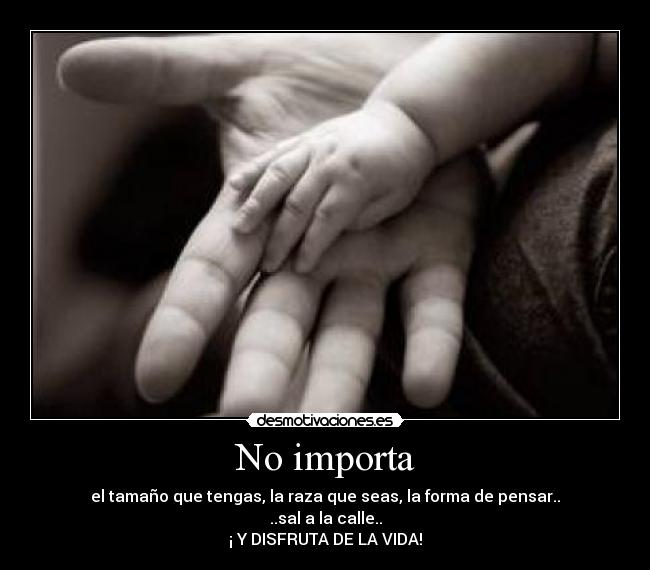 No importa - el tamaño que tengas, la raza que seas, la forma de pensar..
..sal a la calle..
¡ Y DISFRUTA DE LA VIDA!