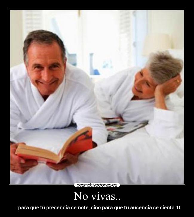 No vivas.. - .. para que tu presencia se note, sino para que tu ausencia se sienta :D