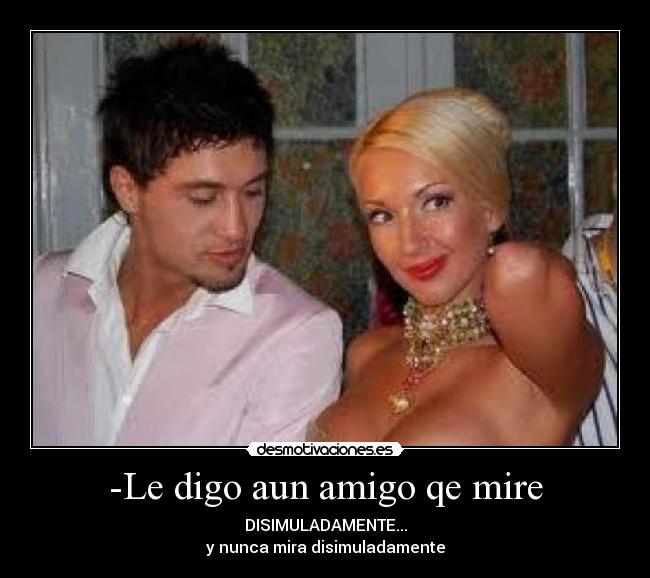-Le digo aun amigo qe mire -