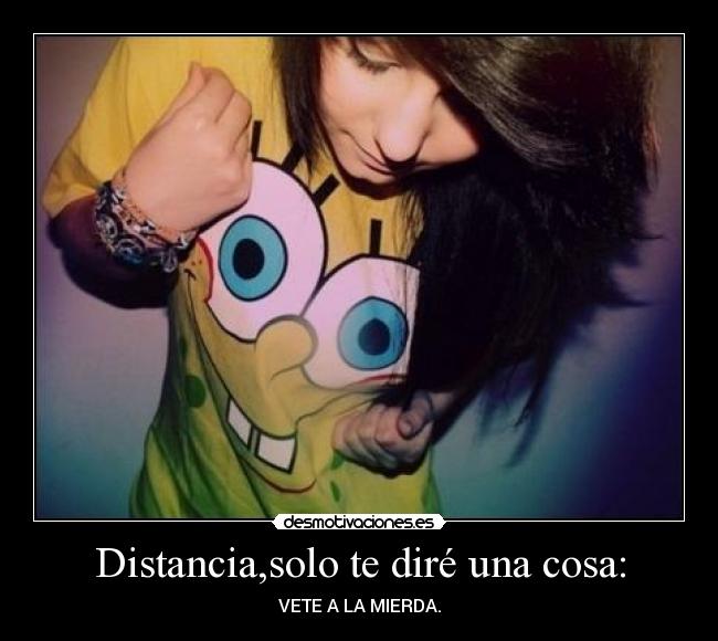 Distancia,solo te diré una cosa: -