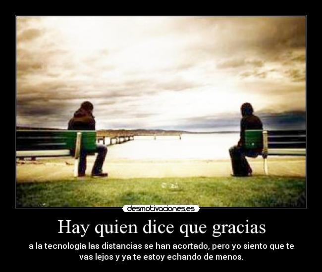 Hay quien dice que gracias - a la tecnología las distancias se han acortado, pero yo siento que te
vas lejos y ya te estoy echando de menos.