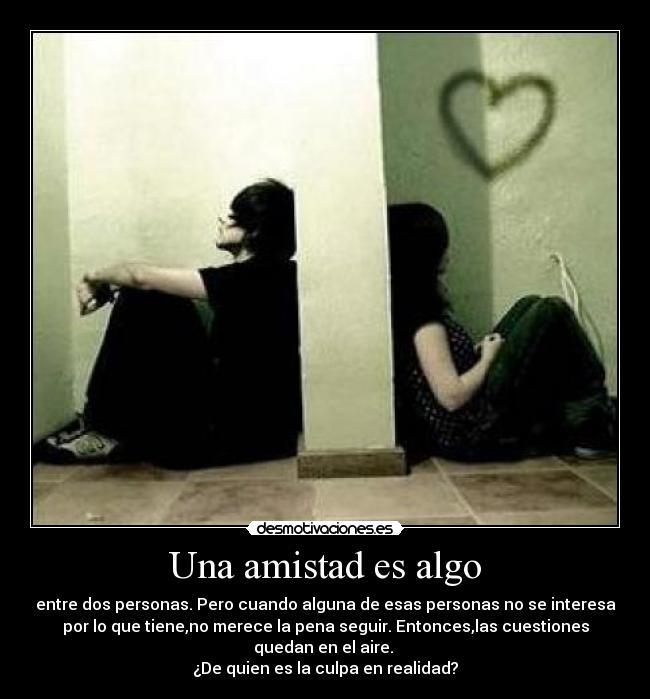 Una amistad es algo - entre dos personas. Pero cuando alguna de esas personas no se interesa
por lo que tiene,no merece la pena seguir. Entonces,las cuestiones
quedan en el aire. 
¿De quien es la culpa en realidad?