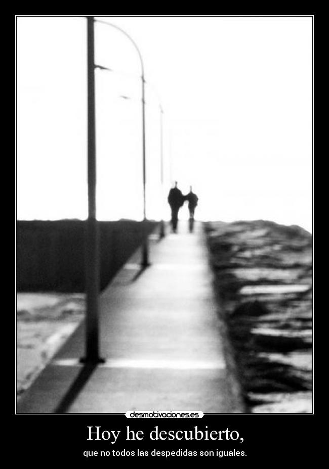 Hoy he descubierto, - que no todos las despedidas son iguales.