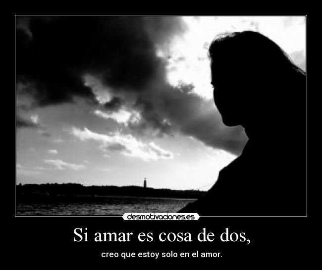Si amar es cosa de dos, - creo que estoy solo en el amor.