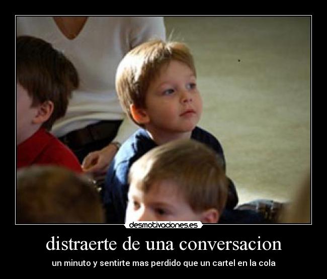 distraerte de una conversacion - un minuto y sentirte mas perdido que un cartel en la cola