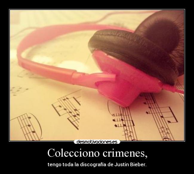 Colecciono crimenes, - tengo toda la discografía de Justin Bieber.