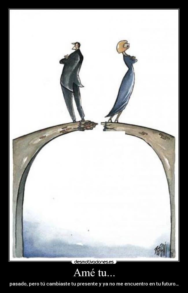 Amé tu... - pasado, pero tú cambiaste tu presente y ya no me encuentro en tu futuro…