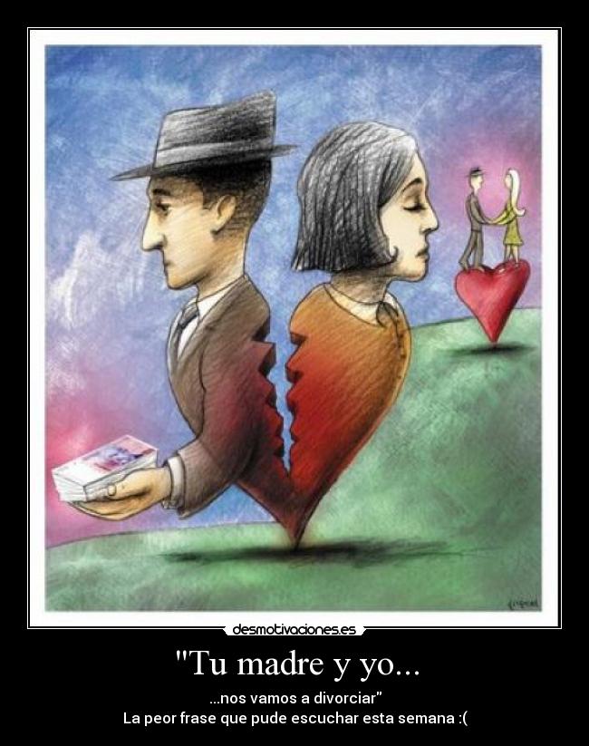 Tu madre y yo... - ...nos vamos a divorciar
La peor frase que pude escuchar esta semana :(