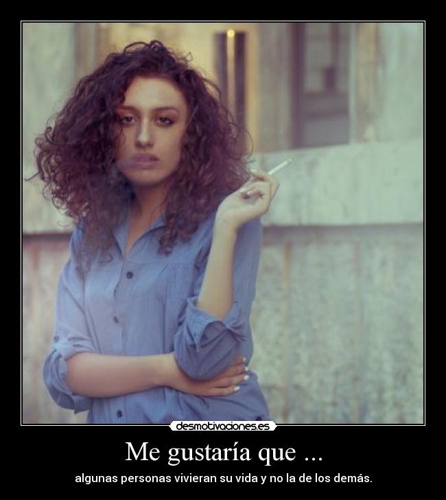 Me gustaría que ... - algunas personas vivieran su vida y no la de los demás.