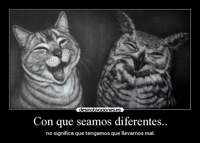 Con que seamos diferentes.. - no significa que tengamos que llevarnos mal.