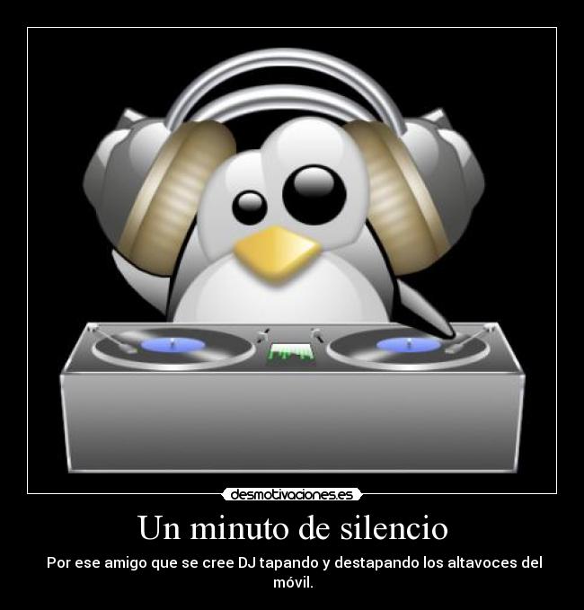 Un minuto de silencio -  Por ese amigo que se cree DJ tapando y destapando los altavoces del móvil.