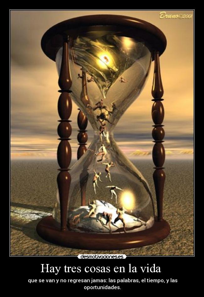 Hay tres cosas en la vida - que se van y no regresan jamas: las palabras, el tiempo, y las oportunidades.