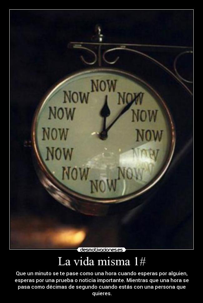 La vida misma 1# - Que un minuto se te pase como una hora cuando esperas por alguien,
esperas por una prueba o noticia importante. Mientras que una hora se
pasa como décimas de segundo cuando estás con una persona que
quieres.