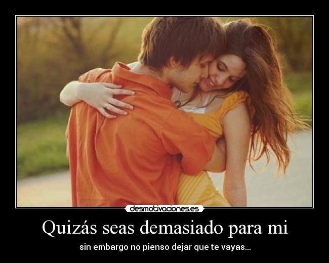 Quizás seas demasiado para mi - sin embargo no pienso dejar que te vayas...