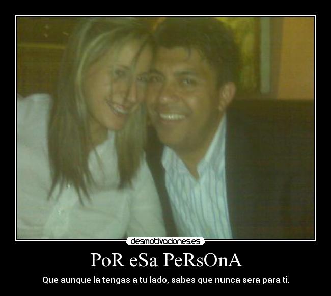 PoR eSa PeRsOnA - Que aunque la tengas a tu lado, sabes que nunca sera para ti.
