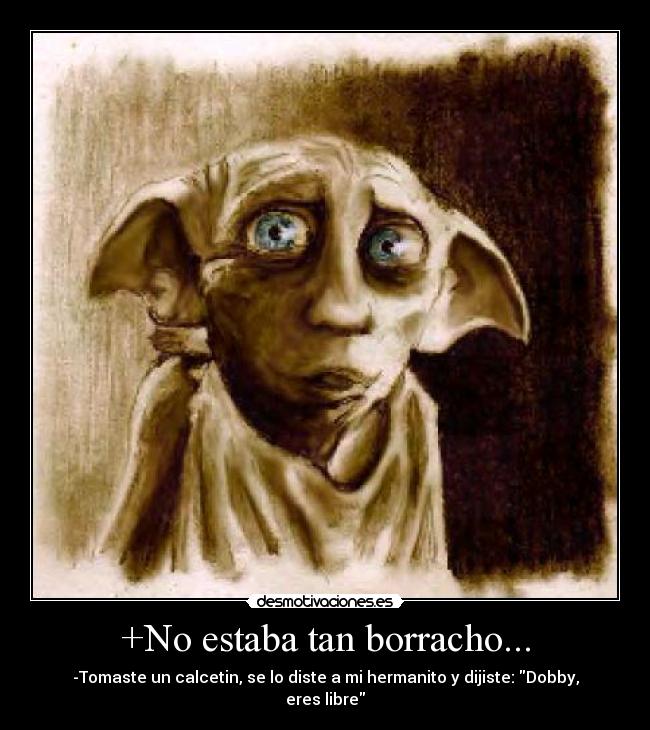 +No estaba tan borracho... - -Tomaste un calcetin, se lo diste a mi hermanito y dijiste: Dobby, eres libre