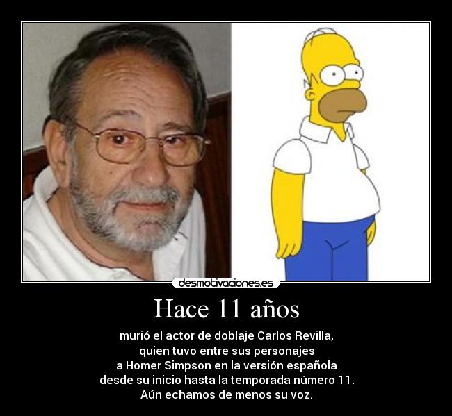 Hace 11 años - murió el actor de doblaje Carlos Revilla,
quien tuvo entre sus personajes
a Homer Simpson en la versión española
desde su inicio hasta la temporada número 11.
Aún echamos de menos su voz.